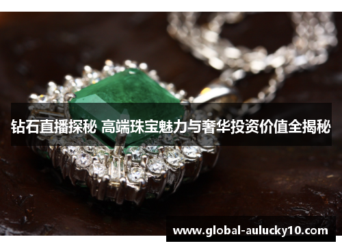钻石直播探秘 高端珠宝魅力与奢华投资价值全揭秘